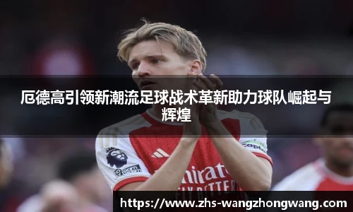 厄德高引领新潮流足球战术革新助力球队崛起与辉煌